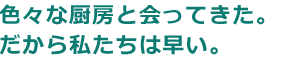 色々な厨房とあってきた。だから私たちは早い。